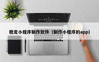 汝州稳定小程序制作软件（制作小程序的app）