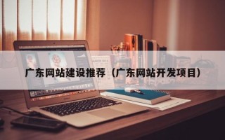 汝州广东网站建设推荐（广东网站开发项目）