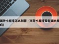 汝州国外小程序怎么制作（海外小程序能在国内用吗）