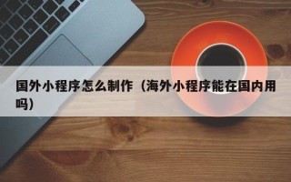 汝州国外小程序怎么制作（海外小程序能在国内用吗）