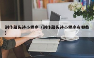 汝州制作藏头诗小程序（制作藏头诗小程序有哪些）